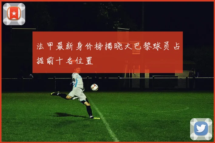 法甲最新身价榜揭晓大巴黎球员占据前十名位置