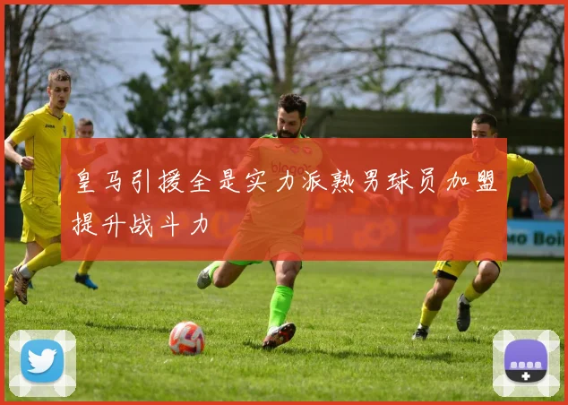 皇马引援全是实力派熟男球员加盟提升战斗力