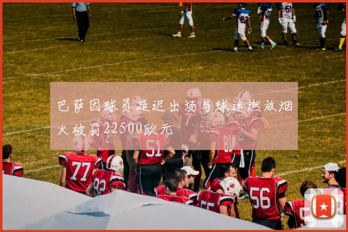 巴萨因球员延迟出场与球迷燃放烟火被罚22500欧元