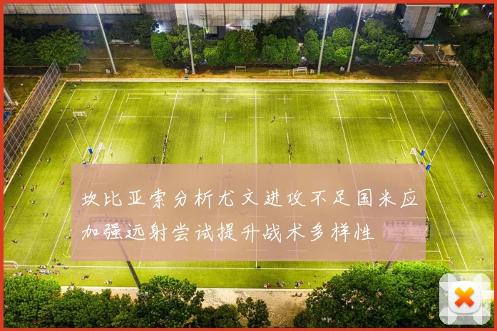 坎比亚索分析尤文进攻不足国米应加强远射尝试提升战术多样性