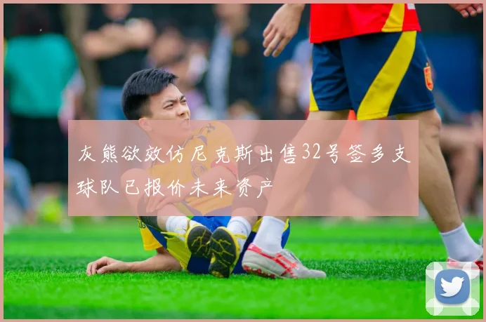 灰熊欲效仿尼克斯出售32号签多支球队已报价未来资产