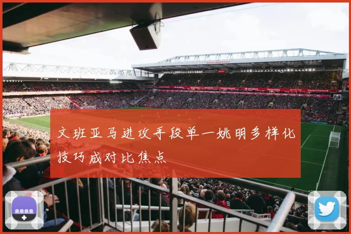 文班亚马进攻手段单一姚明多样化技巧成对比焦点