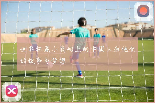世界杯最小岛屿上的中国人和他们的故事与梦想