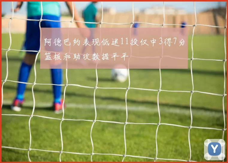 阿德巴约表现低迷11投仅中3得7分篮板和助攻数据平平