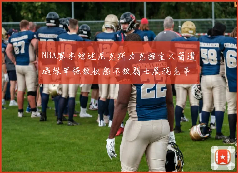 NBA赛季综述尼克斯力克掘金火箭遭遇绿军强敌快船不敌骑士展现竞争激烈