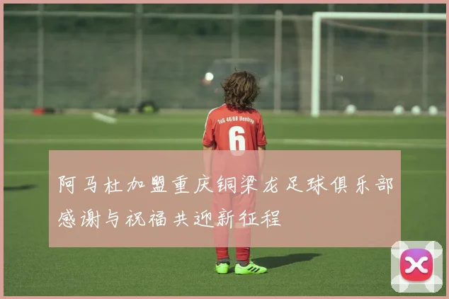 阿马杜加盟重庆铜梁龙足球俱乐部感谢与祝福共迎新征程