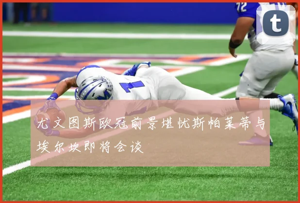 尤文图斯欧冠前景堪忧斯帕莱蒂与埃尔坎即将会谈