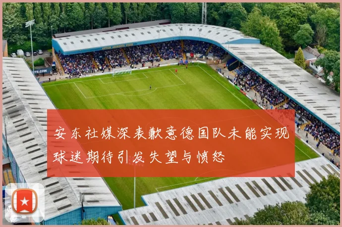 安东社媒深表歉意德国队未能实现球迷期待引发失望与愤怒
