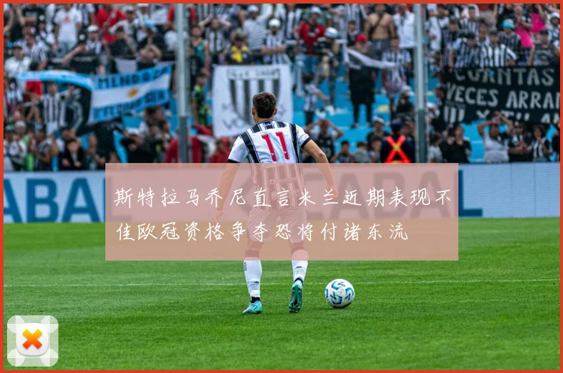 斯特拉马乔尼直言米兰近期表现不佳欧冠资格争夺恐将付诸东流