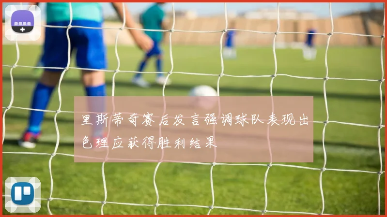 里斯蒂奇赛后发言强调球队表现出色理应获得胜利结果