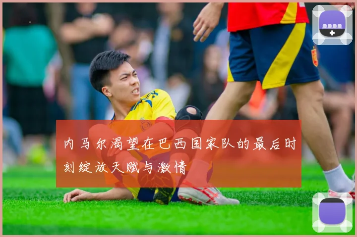内马尔渴望在巴西国家队的最后时刻绽放天赋与激情