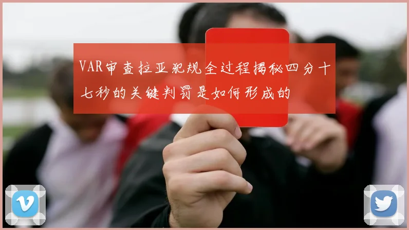 VAR审查拉亚犯规全过程揭秘四分十七秒的关键判罚是如何形成的