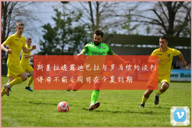 斯基拉透露迪巴拉与罗马续约谈判停滞不前合同将在今夏到期