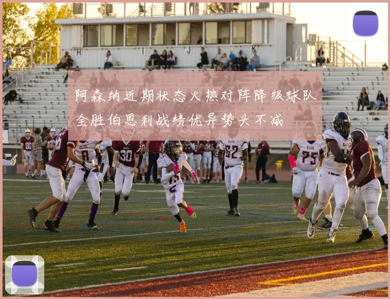 阿森纳近期状态火热对阵降级球队全胜伯恩利战绩优异势头不减