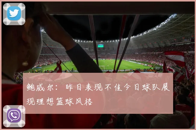 鲍威尔：昨日表现不佳今日球队展现理想篮球风格