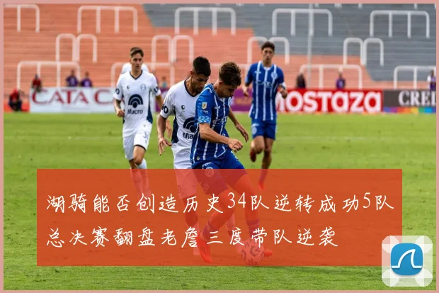 湖骑能否创造历史34队逆转成功5队总决赛翻盘老詹三度带队逆袭