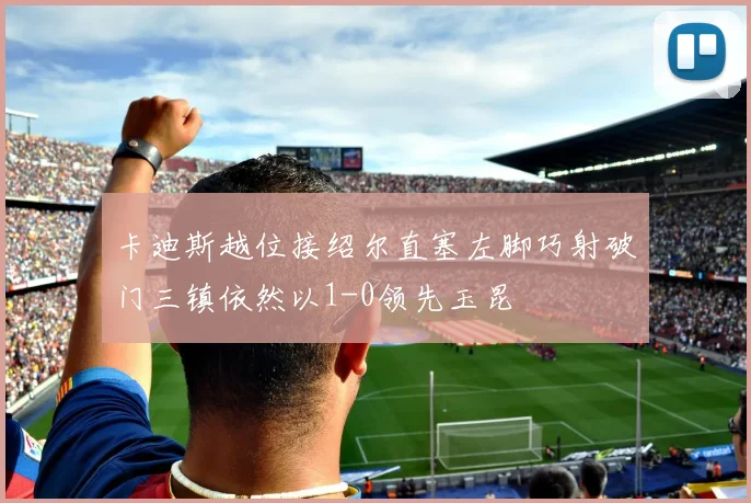 卡迪斯越位接绍尔直塞左脚巧射破门三镇依然以1-0领先玉昆